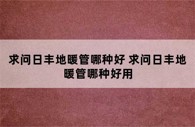 求问日丰地暖管哪种好 求问日丰地暖管哪种好用